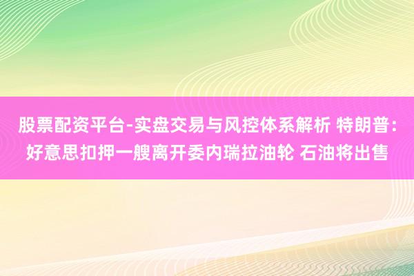 股票配资平台-实盘交易与风控体系解析 特朗普：好意思扣押一艘离开委内瑞拉油轮 石油将出售