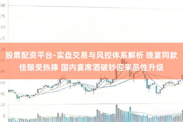 股票配资平台-实盘交易与风控体系解析 晚宴同款佳酿受热捧 国内宴席酒破钞迎来品性升级