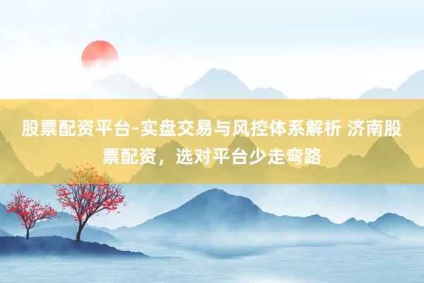 股票配资平台-实盘交易与风控体系解析 济南股票配资，选对平台少走弯路