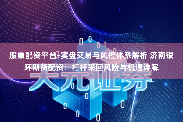股票配资平台-实盘交易与风控体系解析 济南银环期货配资：杠杆来回风险与机遇详解