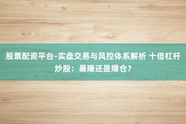 股票配资平台-实盘交易与风控体系解析 十倍杠杆炒股：暴赚还是爆仓？
