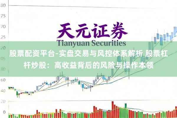 股票配资平台-实盘交易与风控体系解析 股票杠杆炒股：高收益背后的风险与操作本领