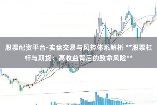 股票配资平台-实盘交易与风控体系解析 **股票杠杆与期货：高收益背后的致命风险**