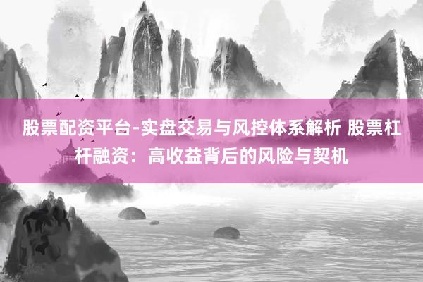 股票配资平台-实盘交易与风控体系解析 股票杠杆融资：高收益背后的风险与契机