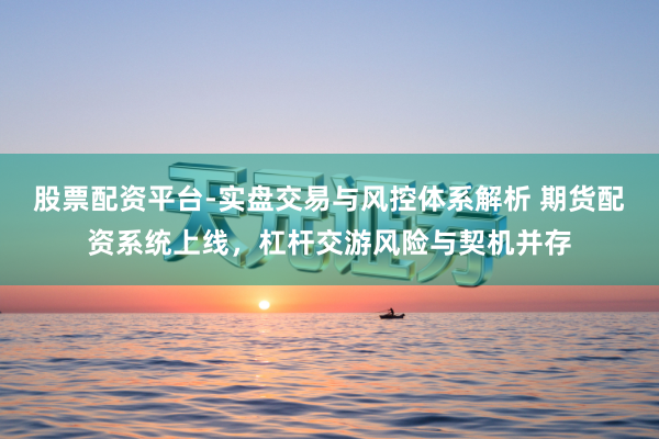 股票配资平台-实盘交易与风控体系解析 期货配资系统上线，杠杆交游风险与契机并存