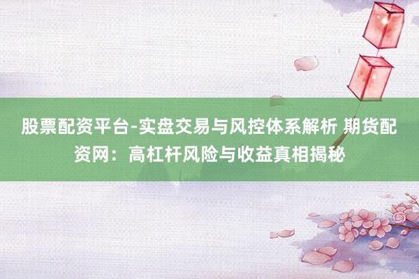 股票配资平台-实盘交易与风控体系解析 期货配资网：高杠杆风险与收益真相揭秘