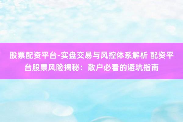 股票配资平台-实盘交易与风控体系解析 配资平台股票风险揭秘：散户必看的避坑指南