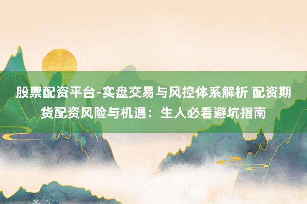 股票配资平台-实盘交易与风控体系解析 配资期货配资风险与机遇：生人必看避坑指南