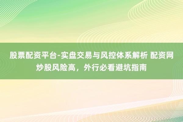 股票配资平台-实盘交易与风控体系解析 配资网炒股风险高，外行必看避坑指南