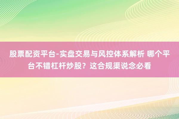 股票配资平台-实盘交易与风控体系解析 哪个平台不错杠杆炒股？这合规渠说念必看