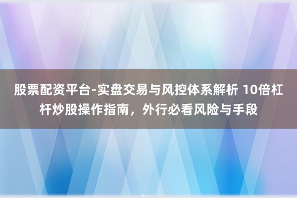 股票配资平台-实盘交易与风控体系解析 10倍杠杆炒股操作指南，外行必看风险与手段