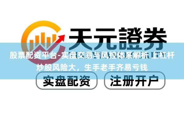 股票配资平台-实盘交易与风控体系解析 上杠杆炒股风险大，生手老手齐易亏钱