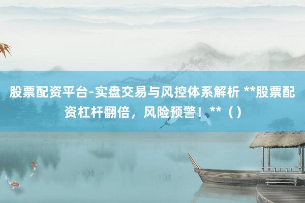 股票配资平台-实盘交易与风控体系解析 **股票配资杠杆翻倍，风险预警！**（）