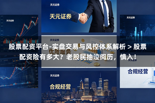 股票配资平台-实盘交易与风控体系解析 > 股票配资险有多大？老股民抽泣阅历，慎入！