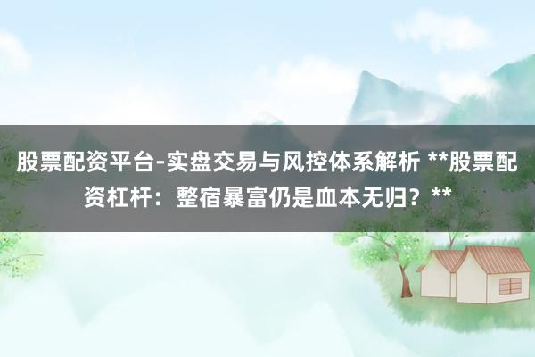 股票配资平台-实盘交易与风控体系解析 **股票配资杠杆：整宿暴富仍是血本无归？**