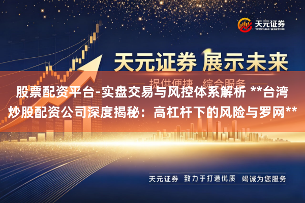 股票配资平台-实盘交易与风控体系解析 **台湾炒股配资公司深度揭秘：高杠杆下的风险与罗网**