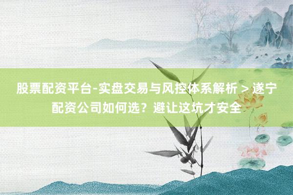 股票配资平台-实盘交易与风控体系解析 > 遂宁配资公司如何选？避让这坑才安全
