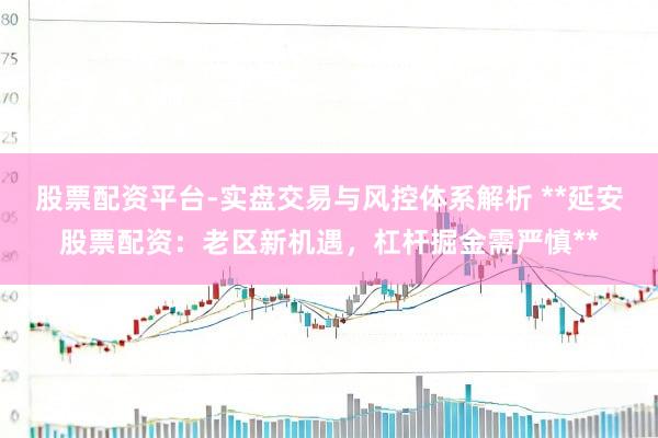 股票配资平台-实盘交易与风控体系解析 **延安股票配资：老区新机遇，杠杆掘金需严慎**
