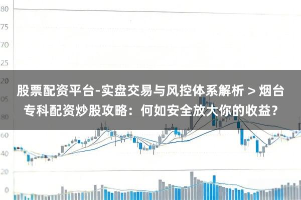 股票配资平台-实盘交易与风控体系解析 > 烟台专科配资炒股攻略：何如安全放大你的收益？