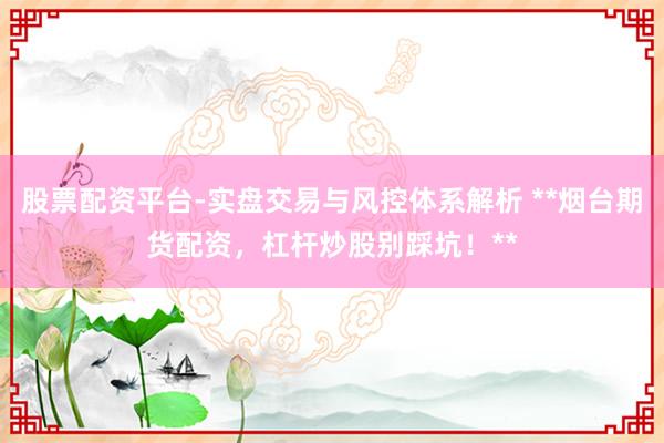 股票配资平台-实盘交易与风控体系解析 **烟台期货配资，杠杆炒股别踩坑！**
