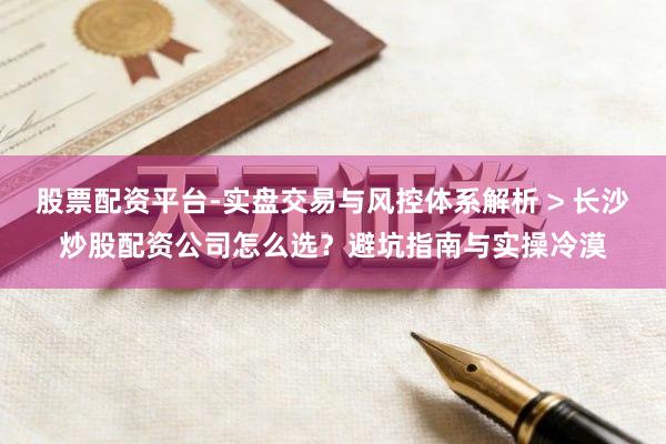 股票配资平台-实盘交易与风控体系解析 > 长沙炒股配资公司怎么选?避坑指南与实操冷漠