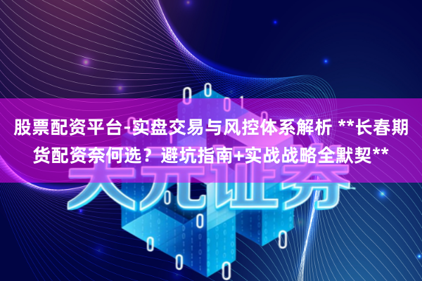 股票配资平台-实盘交易与风控体系解析 **长春期货配资奈何选？避坑指南+实战战略全默契**