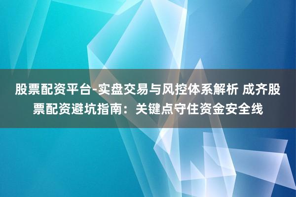 股票配资平台-实盘交易与风控体系解析 成齐股票配资避坑指南：关键点守住资金安全线