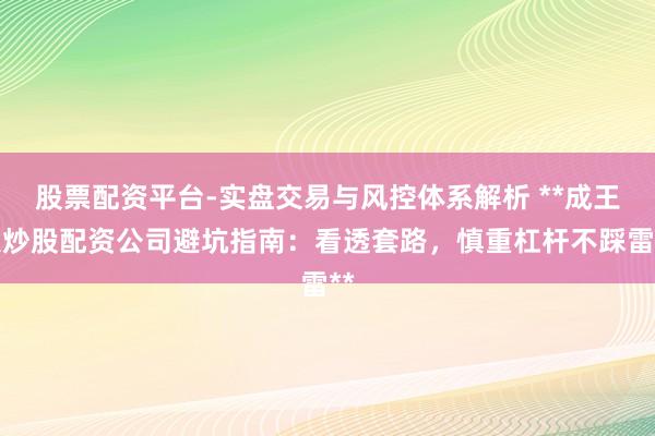 股票配资平台-实盘交易与风控体系解析 **成王人炒股配资公司避坑指南：看透套路，慎重杠杆不踩雷**