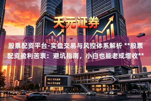 股票配资平台-实盘交易与风控体系解析 **股票配资盈利苦衷：避坑指南，小白也能老成增收**