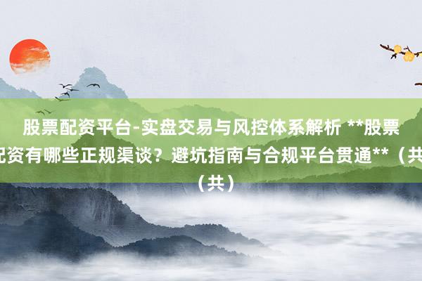 股票配资平台-实盘交易与风控体系解析 **股票配资有哪些正规渠谈？避坑指南与合规平台贯通**（共）