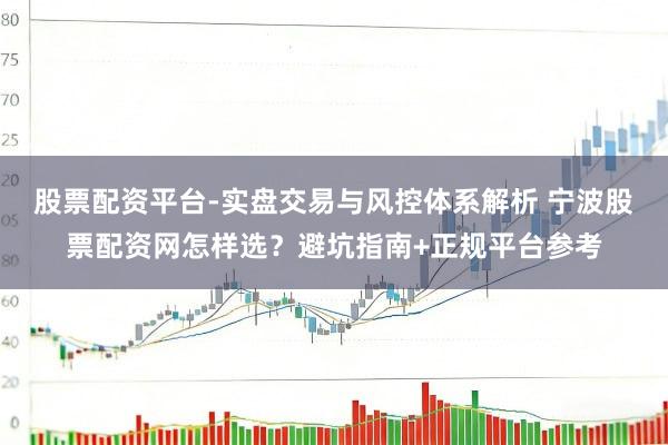 股票配资平台-实盘交易与风控体系解析 宁波股票配资网怎样选？避坑指南+正规平台参考