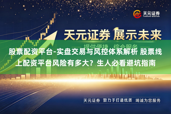 股票配资平台-实盘交易与风控体系解析 股票线上配资平台风险有多大？生人必看避坑指南