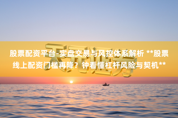 股票配资平台-实盘交易与风控体系解析 **股票线上配资门槛再降？钟看懂杠杆风险与契机**