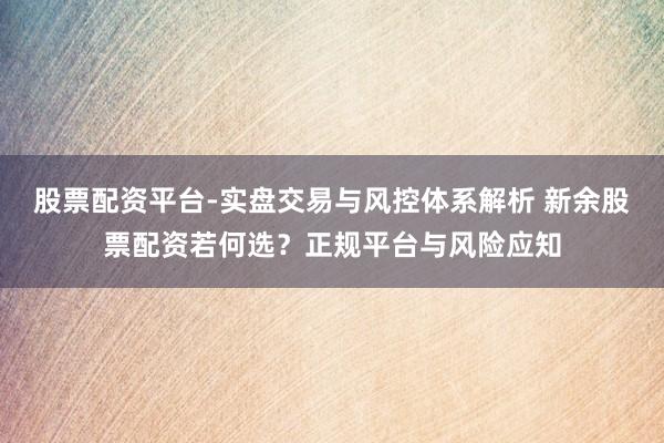 股票配资平台-实盘交易与风控体系解析 新余股票配资若何选？正规平台与风险应知