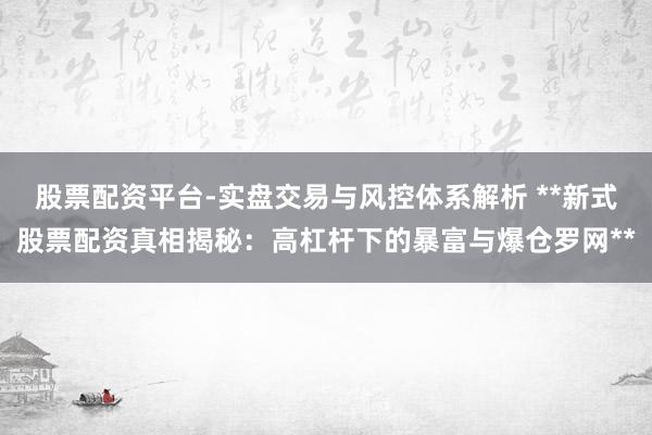 股票配资平台-实盘交易与风控体系解析 **新式股票配资真相揭秘：高杠杆下的暴富与爆仓罗网**
