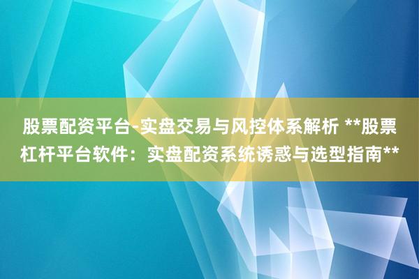 股票配资平台-实盘交易与风控体系解析 **股票杠杆平台软件：实盘配资系统诱惑与选型指南**