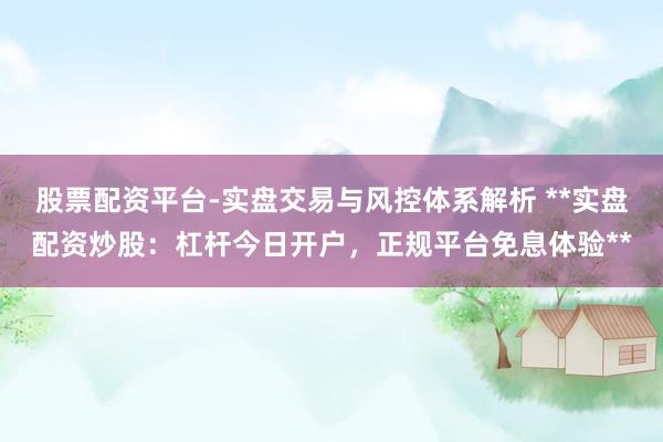 股票配资平台-实盘交易与风控体系解析 **实盘配资炒股：杠杆今日开户，正规平台免息体验**