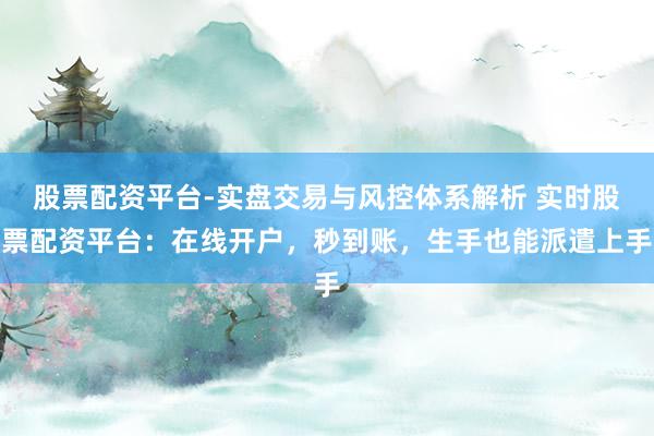 股票配资平台-实盘交易与风控体系解析 实时股票配资平台：在线开户，秒到账，生手也能派遣上手
