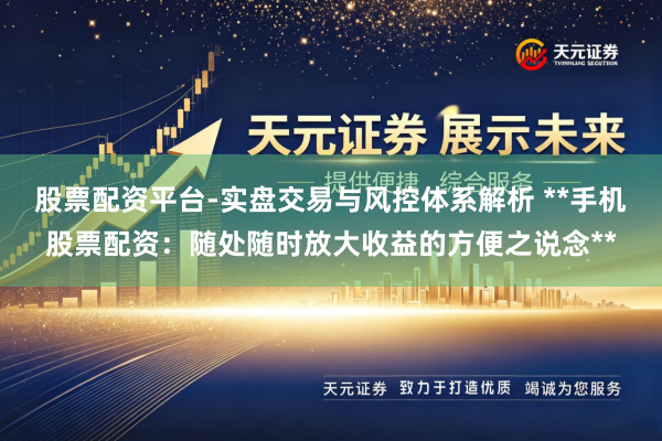 股票配资平台-实盘交易与风控体系解析 **手机股票配资：随处随时放大收益的方便之说念**