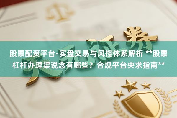 股票配资平台-实盘交易与风控体系解析 **股票杠杆办理渠说念有哪些？合规平台央求指南**