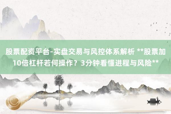 股票配资平台-实盘交易与风控体系解析 **股票加10倍杠杆若何操作？3分钟看懂进程与风险**