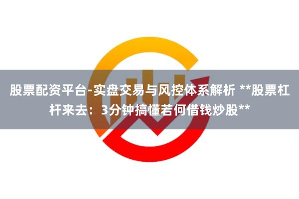 股票配资平台-实盘交易与风控体系解析 **股票杠杆来去：3分钟搞懂若何借钱炒股**