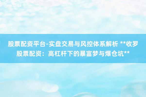 股票配资平台-实盘交易与风控体系解析 **收罗股票配资：高杠杆下的暴富梦与爆仓坑**