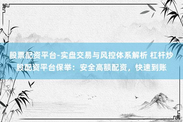 股票配资平台-实盘交易与风控体系解析 杠杆炒股配资平台保举：安全高额配资，快速到账